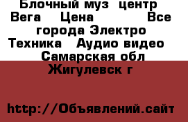Блочный муз. центр “Вега“ › Цена ­ 8 999 - Все города Электро-Техника » Аудио-видео   . Самарская обл.,Жигулевск г.